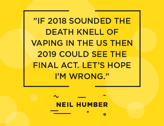 Neil Humber, E-Cig Click: "If 2018 sounded the death knell of vaping in the US then 2019 could see the final act. Let's hope I'm wrong."